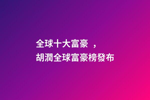 全球十大富豪，胡潤全球富豪榜發布-第1張-觀點-玄機派
